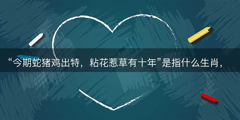 今期蛇猪鸡出特,粘花惹草有十年是指什么生肖-图1 今期蛇猪鸡出特,粘花惹草有十年是指什么生肖-图1