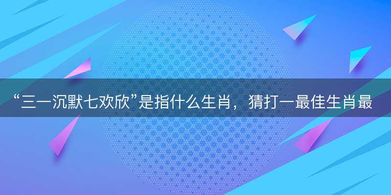 三一沉默七欢欣是指什么生肖-图1 三一沉默七欢欣是指什么生肖-图1