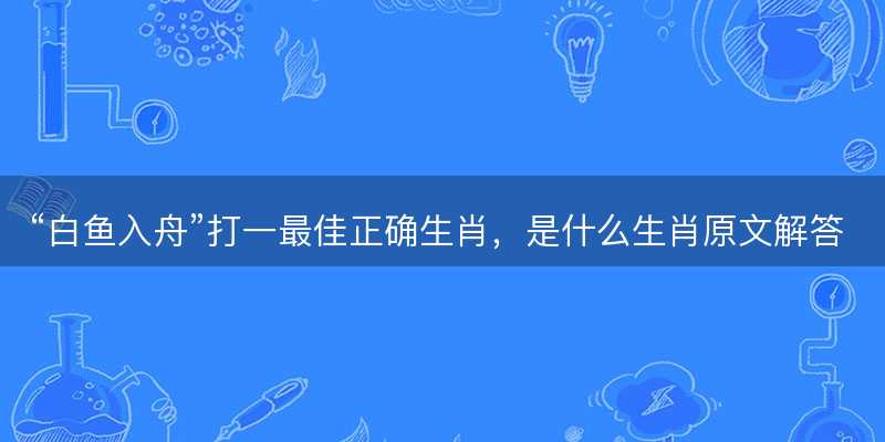 白鱼入舟打一最佳正确生肖,是什么生肖原文解答释义解释落实-图1 白鱼入舟打一最佳正确生肖,是什么生肖原文解答释义解释落实-图1