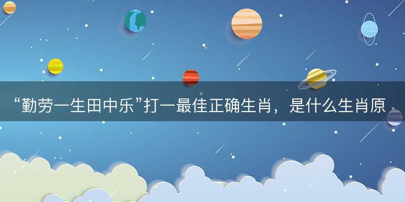 勤劳一生田中乐打一最佳正确生肖,是什么生肖原文解答释义解释落实-图1 勤劳一生田中乐打一最佳正确生肖,是什么生肖原文解答释义解释落实-图1