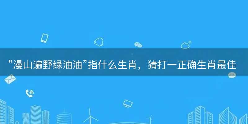 漫山遍野绿油油指什么生肖-图1 漫山遍野绿油油指什么生肖-图1