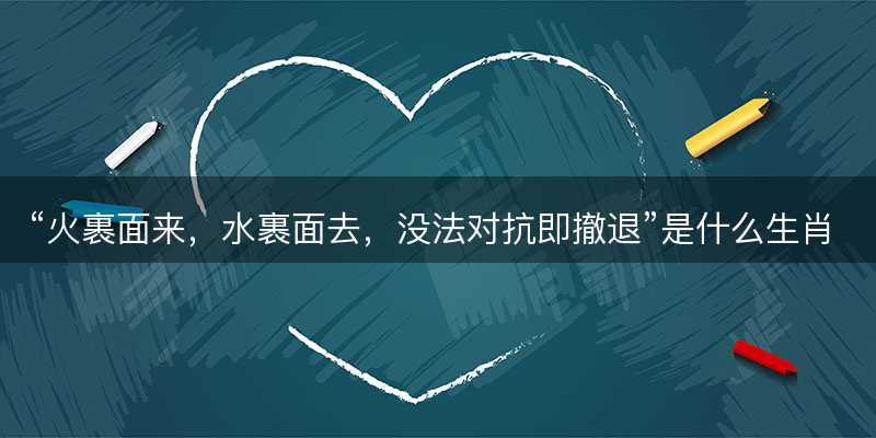 火裹面来,水裹面去,没法对抗即撤退是什么生肖-图1 火裹面来,水裹面去,没法对抗即撤退是什么生肖-图1