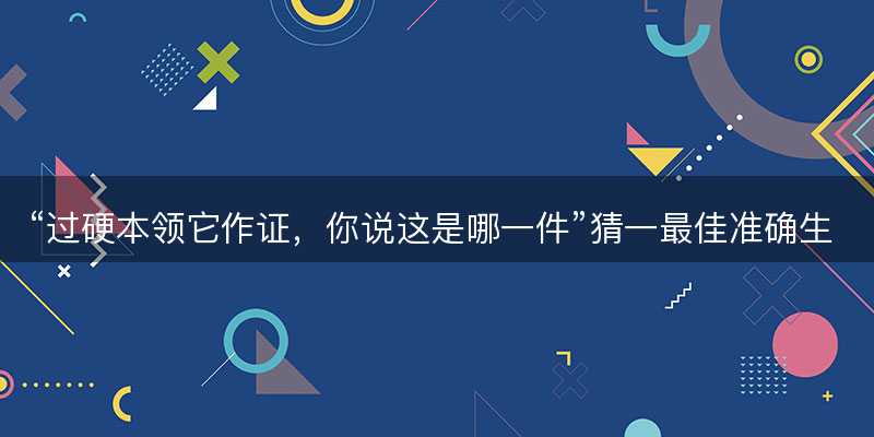 过硬本领它作证,你说这是哪一件猜一最佳准确生肖-图1 过硬本领它作证,你说这是哪一件猜一最佳准确生肖-图1