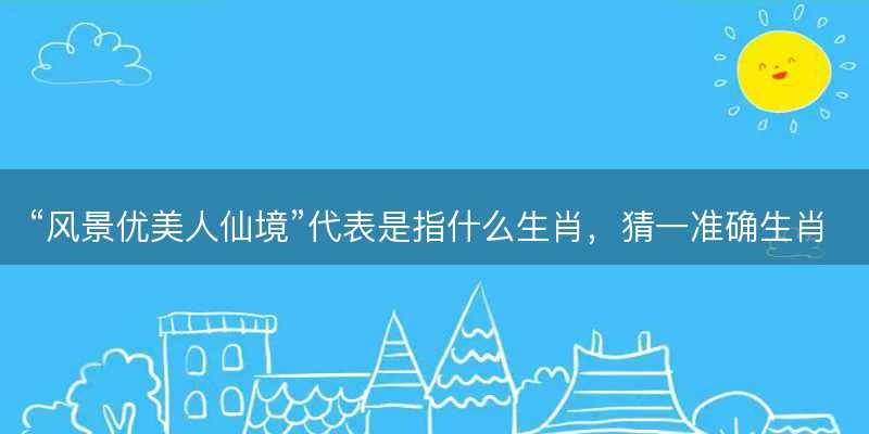 风景优美人仙境代表是指什么生肖-图1 风景优美人仙境代表是指什么生肖-图1