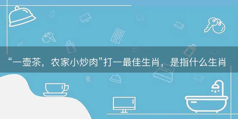 一壶茶,农家小炒肉打一最佳生肖-图1 一壶茶,农家小炒肉打一最佳生肖-图1