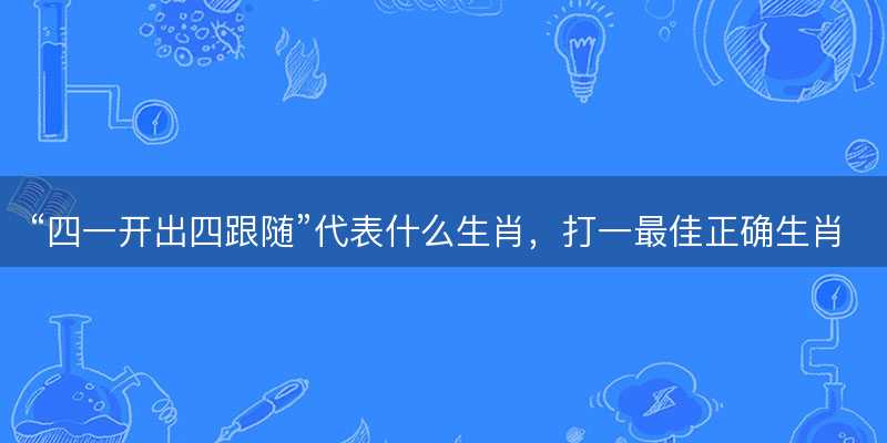 四一开出四跟随代表什么生肖,打一最佳正确生肖成语解析释义解释落实-图1 四一开出四跟随代表什么生肖,打一最佳正确生肖成语解析释义解释落实-图1