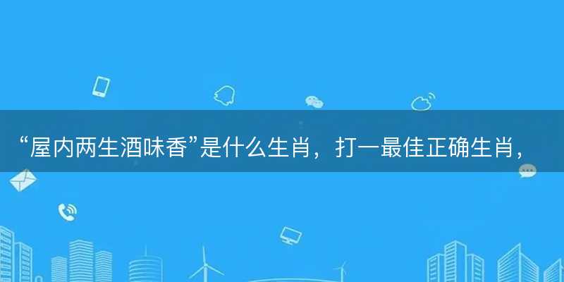 屋内两生酒味香是什么生肖,打一最佳正确生肖,词语释义解释落实-图1 屋内两生酒味香是什么生肖,打一最佳正确生肖,词语释义解释落实-图1