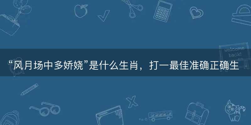 风月场中多娇娆是什么生肖-图1 风月场中多娇娆是什么生肖-图1