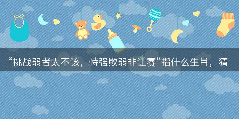 挑战弱者太不该,恃强欺弱非让赛指什么生肖-图1 挑战弱者太不该,恃强欺弱非让赛指什么生肖-图1