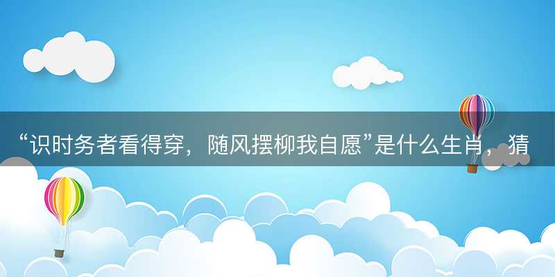 识时务者看得穿,随风摆柳我自愿是什么生肖-图1 识时务者看得穿,随风摆柳我自愿是什么生肖-图1