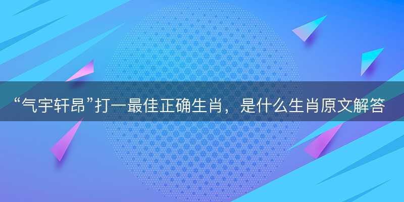 气宇轩昂打一最佳正确生肖,是什么生肖原文解答释义解释落实-图1 气宇轩昂打一最佳正确生肖,是什么生肖原文解答释义解释落实-图1