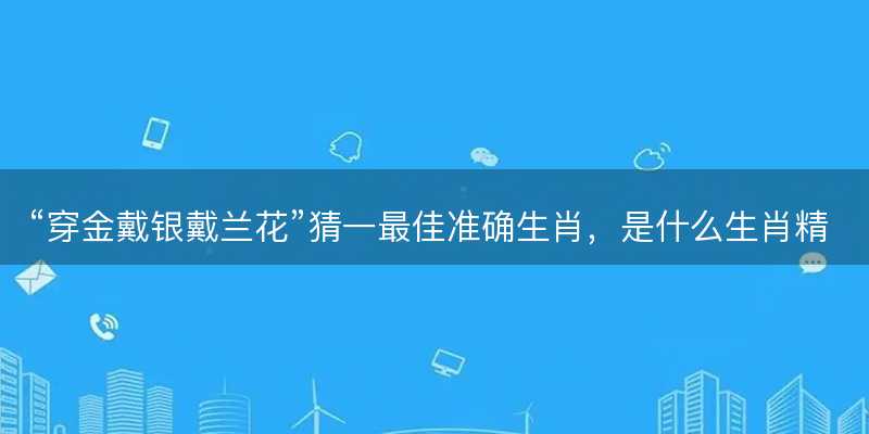 穿金戴银戴兰花猜一最佳准确生肖-图1 穿金戴银戴兰花猜一最佳准确生肖-图1