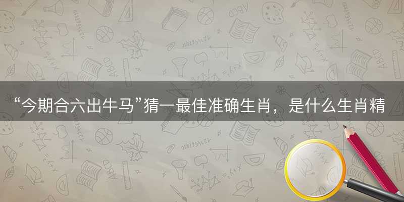 今期合六出牛马猜一最佳准确生肖-图1 今期合六出牛马猜一最佳准确生肖-图1