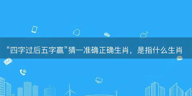 四字过后五字赢猜一准确正确生肖-图1 四字过后五字赢猜一准确正确生肖-图1
