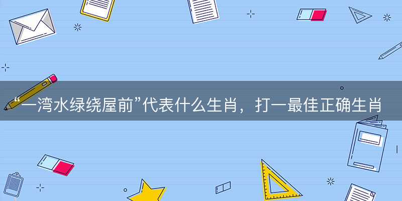 一湾水绿绕屋前代表什么生肖-图1 一湾水绿绕屋前代表什么生肖-图1