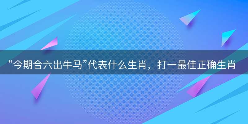 今期合六出牛马代表什么生肖-图1 今期合六出牛马代表什么生肖-图1