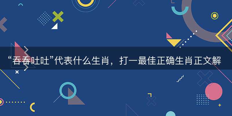 吞吞吐吐代表什么生肖-图1 吞吞吐吐代表什么生肖-图1