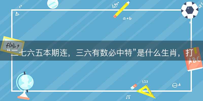二七六五本期连,三六有数必中特是什么生肖,打一最佳正确生肖,词语释义解释落实-图1 二七六五本期连,三六有数必中特是什么生肖,打一最佳正确生肖,词语释义解释落实-图1