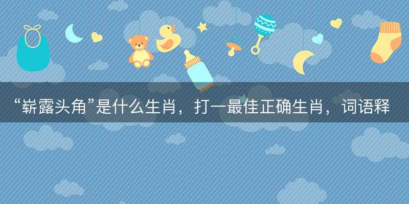 崭露头角是什么生肖,打一最佳正确生肖,词语释义解释落实-图1 崭露头角是什么生肖,打一最佳正确生肖,词语释义解释落实-图1