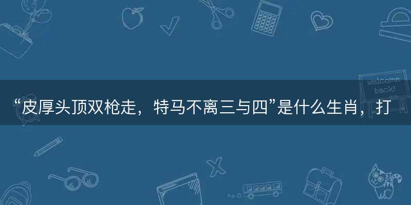 皮厚头顶双枪走,特马不离三与四是什么生肖-图1 皮厚头顶双枪走,特马不离三与四是什么生肖-图1