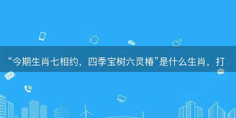 今期生肖七相约,四季宝树六灵椿是什么生肖-图1 今期生肖七相约,四季宝树六灵椿是什么生肖-图1