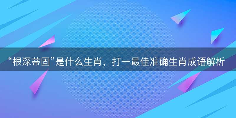 根深蒂固是什么生肖-图1 根深蒂固是什么生肖-图1