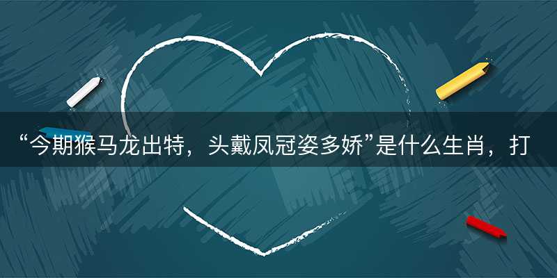 今期猴马龙出特,头戴凤冠姿多娇是什么生肖-图1 今期猴马龙出特,头戴凤冠姿多娇是什么生肖-图1