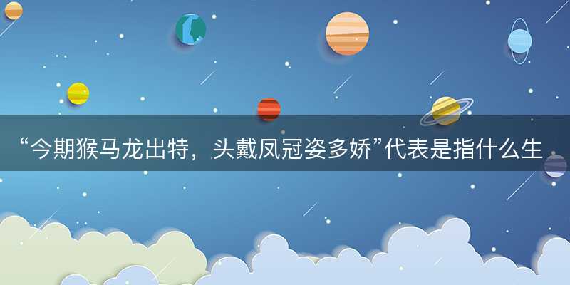 今期猴马龙出特,头戴凤冠姿多娇代表是指什么生肖-图1 今期猴马龙出特,头戴凤冠姿多娇代表是指什么生肖-图1