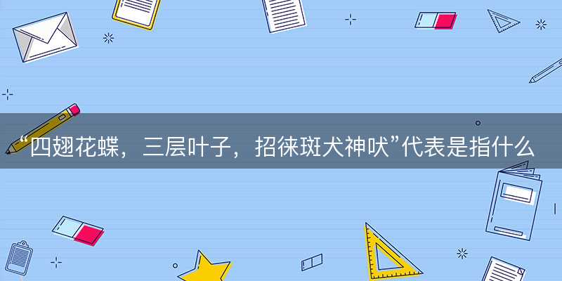 四翅花蝶,三层叶子,招徕斑犬神吠代表是指什么生肖-图1 四翅花蝶,三层叶子,招徕斑犬神吠代表是指什么生肖-图1