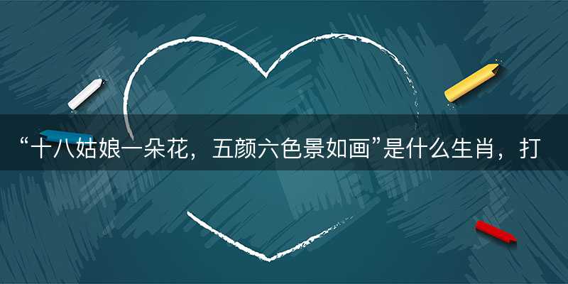 十八姑娘一朵花,五颜六色景如画是什么生肖-图1 十八姑娘一朵花,五颜六色景如画是什么生肖-图1