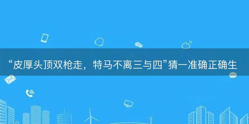 皮厚头顶双枪走,特马不离三与四猜一准确正确生肖-图1 皮厚头顶双枪走,特马不离三与四猜一准确正确生肖-图1