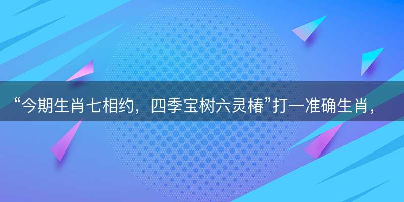 今期生肖七相约,四季宝树六灵椿打一准确生肖-图1 今期生肖七相约,四季宝树六灵椿打一准确生肖-图1