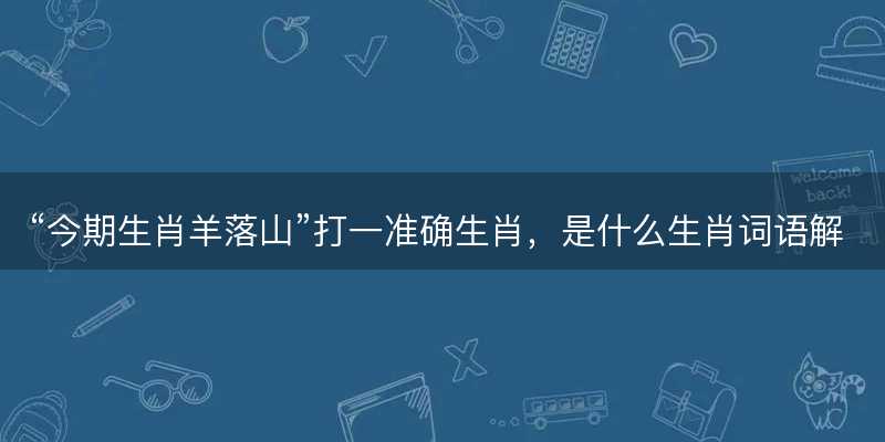 今期生肖羊落山打一准确生肖-图1 今期生肖羊落山打一准确生肖-图1