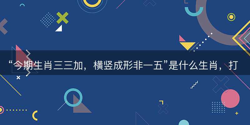今期生肖三三加,横竖成形非一五是什么生肖,打一最佳正确生肖,词语释义解释落实-图1 今期生肖三三加,横竖成形非一五是什么生肖,打一最佳正确生肖,词语释义解释落实-图1
