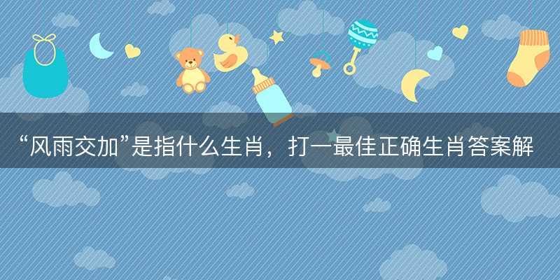 风雨交加是指什么生肖-图1 风雨交加是指什么生肖-图1