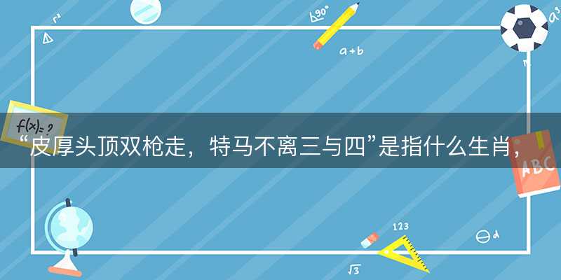 皮厚头顶双枪走,特马不离三与四是指什么生肖-图1 皮厚头顶双枪走,特马不离三与四是指什么生肖-图1