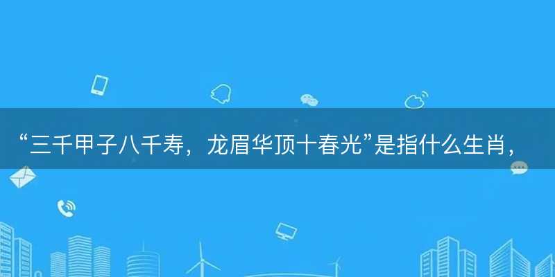 三千甲子八千寿,龙眉华顶十春光是指什么生肖-图1 三千甲子八千寿,龙眉华顶十春光是指什么生肖-图1