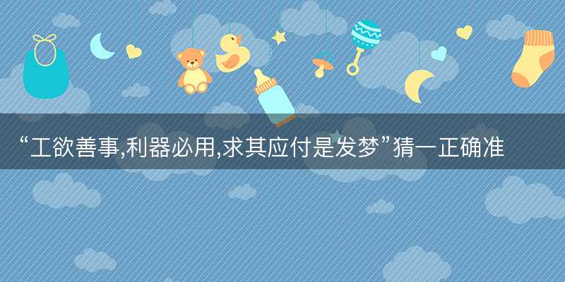 工欲善事,利器必用,求其应付是发梦猜一正确准确生肖-图1 工欲善事,利器必用,求其应付是发梦猜一正确准确生肖-图1