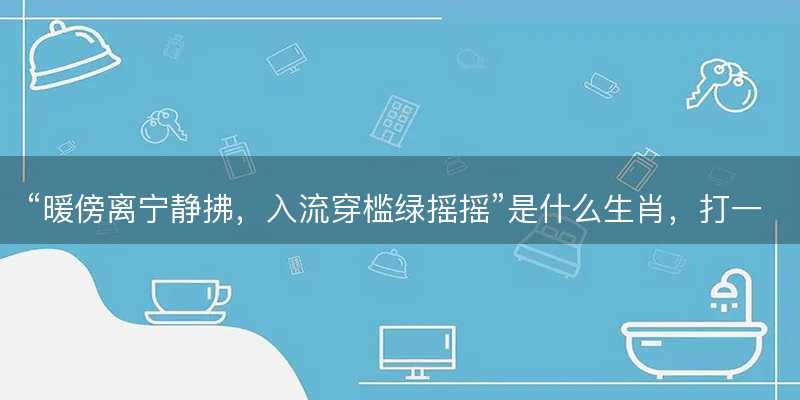 暖傍离宁静拂,入流穿槛绿摇摇是什么生肖-图1 暖傍离宁静拂,入流穿槛绿摇摇是什么生肖-图1