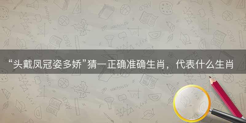 头戴凤冠姿多娇猜一正确准确生肖-图1 头戴凤冠姿多娇猜一正确准确生肖-图1