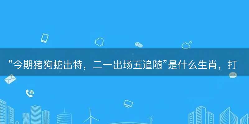 今期猪狗蛇出特,二一出场五追随是什么生肖-图1 今期猪狗蛇出特,二一出场五追随是什么生肖-图1