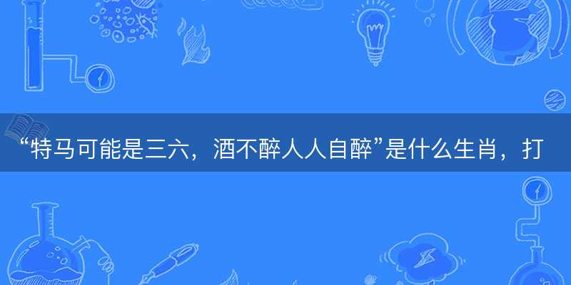 特马可能是三六,酒不醉人人自醉是什么生肖-图1 特马可能是三六,酒不醉人人自醉是什么生肖-图1