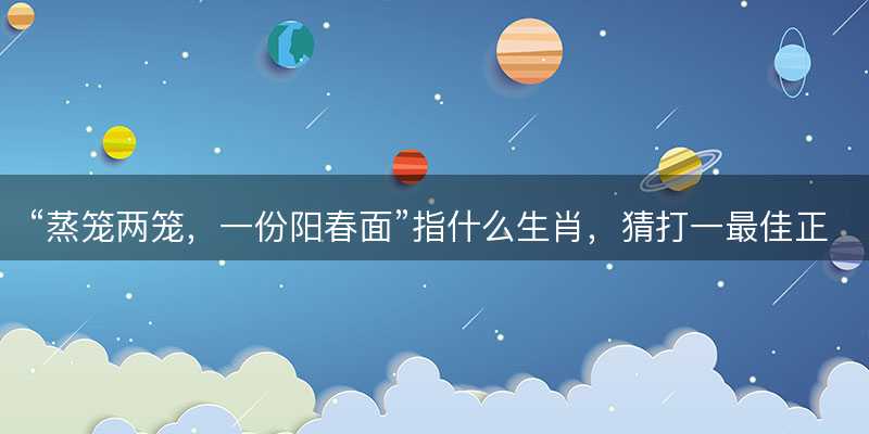 蒸笼两笼,一份阳春面指什么生肖-图1 蒸笼两笼,一份阳春面指什么生肖-图1
