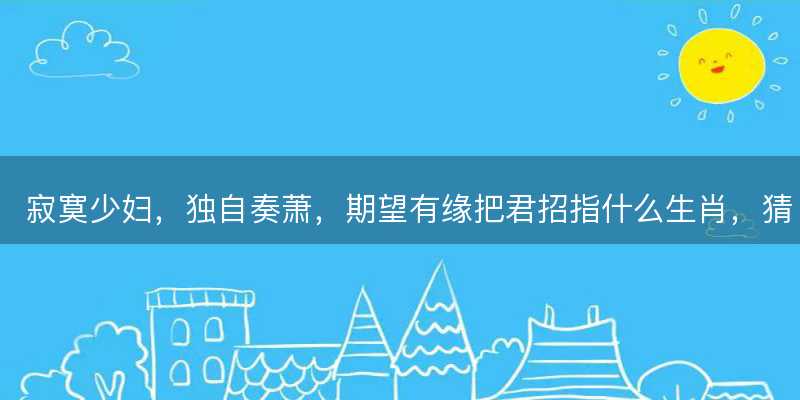 寂寞少妇,独自奏萧,期望有缘把君招指什么生肖-图1 寂寞少妇,独自奏萧,期望有缘把君招指什么生肖-图1