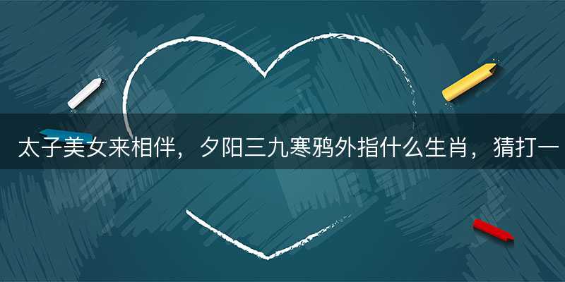 太子美女来相伴,夕阳三九寒鸦外指什么生肖-图1 太子美女来相伴,夕阳三九寒鸦外指什么生肖-图1