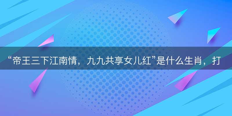 帝王三下江南情,九九共享女儿红是什么生肖-图1 帝王三下江南情,九九共享女儿红是什么生肖-图1