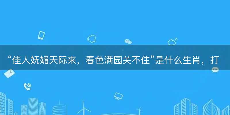 佳人妩媚天际来,春色满园关不住是什么生肖-图1 佳人妩媚天际来,春色满园关不住是什么生肖-图1