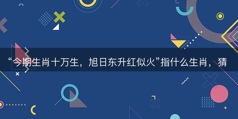 今期生肖十万生,旭日东升红似火指什么生肖-图1 今期生肖十万生,旭日东升红似火指什么生肖-图1