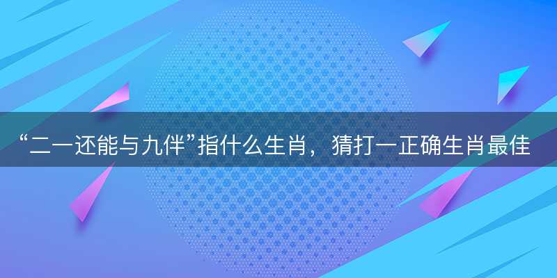 二一还能与九伴指什么生肖-图1 二一还能与九伴指什么生肖-图1