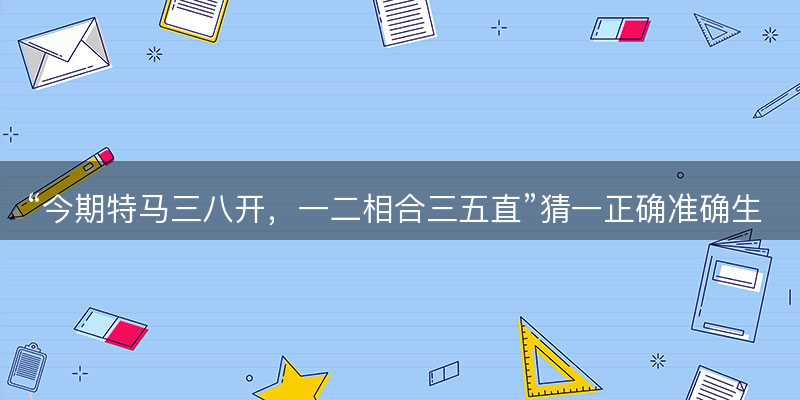 今期特马三八开,一二相合三五直猜一正确准确生肖-图1 今期特马三八开,一二相合三五直猜一正确准确生肖-图1